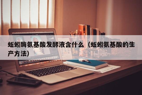 蚯蚓酶氨基酸发酵液含什么（蚯蚓氨基酸的生产方法）