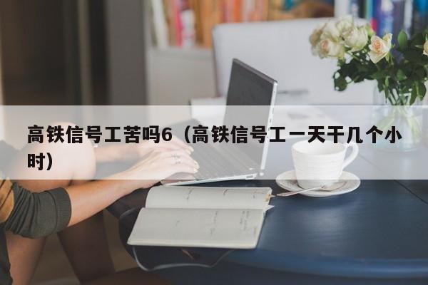 高铁信号工苦吗6（高铁信号工一天干几个小时）