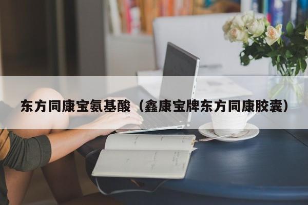 东方同康宝氨基酸（鑫康宝牌东方同康胶囊）