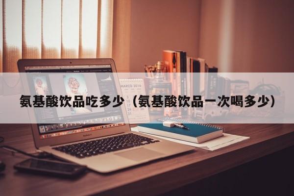 氨基酸饮品吃多少（氨基酸饮品一次喝多少）