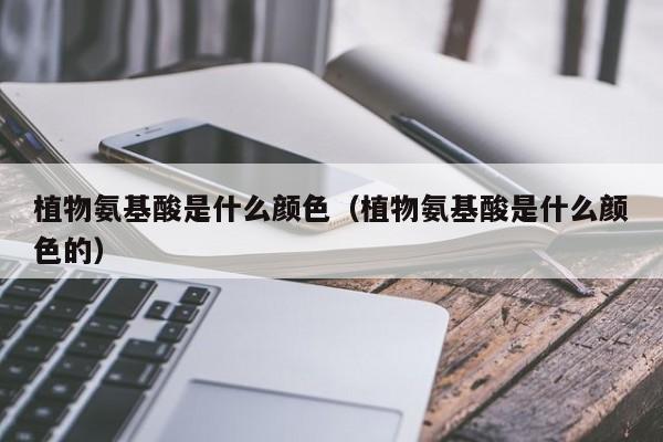 植物氨基酸是什么颜色（植物氨基酸是什么颜色的）