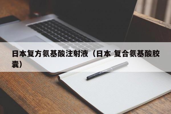 日本复方氨基酸注射液（日本 复合氨基酸胶囊）