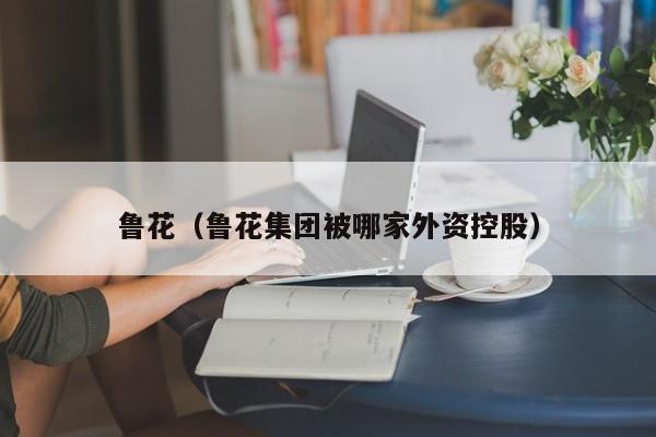 鲁花（鲁花集团被哪家外资控股）