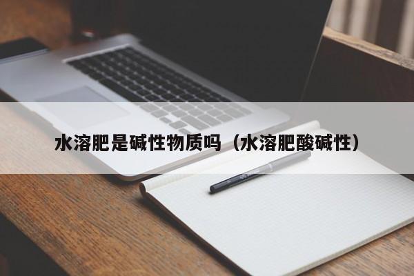 水溶肥是碱性物质吗（水溶肥酸碱性）