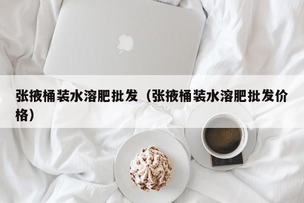 张掖桶装水溶肥批发（张掖桶装水溶肥批发价格）