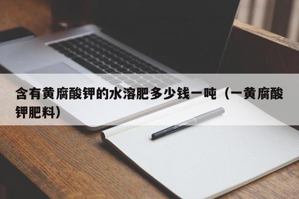 含有黄腐酸钾的水溶肥多少钱一吨（一黄腐酸钾肥料）
