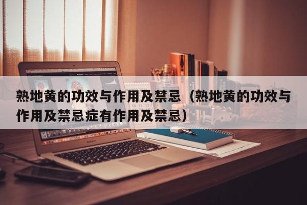 熟地黄的功效与作用及禁忌（熟地黄的功效与作用及禁忌症有作用及禁忌）