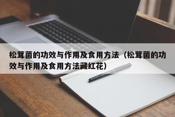 松茸菌的功效与作用及食用方法（松茸菌的功效与作用及食用方法藏红花）