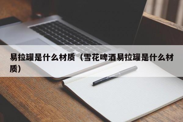 易拉罐是什么材质（雪花啤酒易拉罐是什么材质）