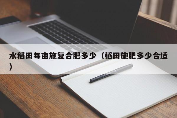 水稻田每亩施复合肥多少（稻田施肥多少合适）