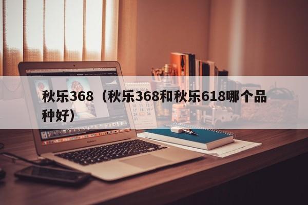 秋乐368（秋乐368和秋乐618哪个品种好）