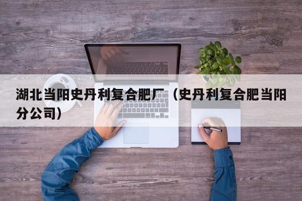 湖北当阳史丹利复合肥厂（史丹利复合肥当阳分公司）
