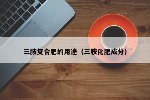 三胺复合肥的用途（三胺化肥成分）