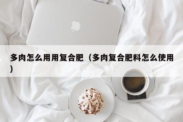 多肉怎么用用复合肥（多肉复合肥料怎么使用）