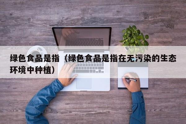 绿色食品是指（绿色食品是指在无污染的生态环境中种植）