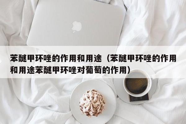 苯醚甲环唑的作用和用途（苯醚甲环唑的作用和用途苯醚甲环唑对葡萄的作用）