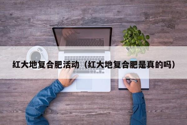 红大地复合肥活动（红大地复合肥是真的吗）