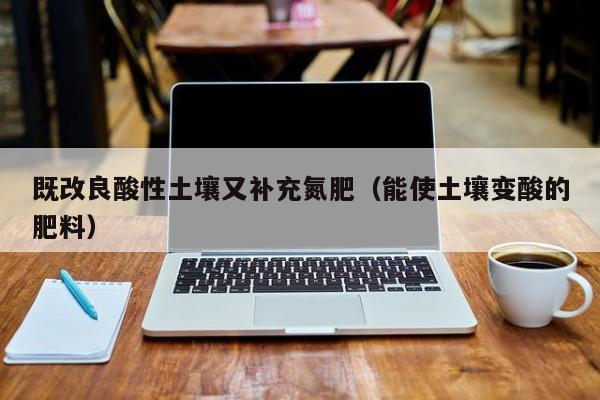 既改良酸性土壤又补充氮肥（能使土壤变酸的肥料）