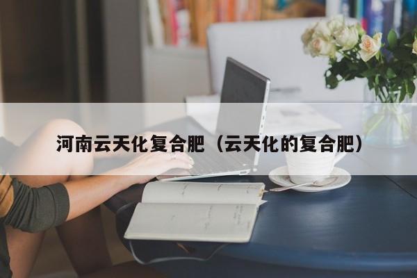 河南云天化复合肥（云天化的复合肥）