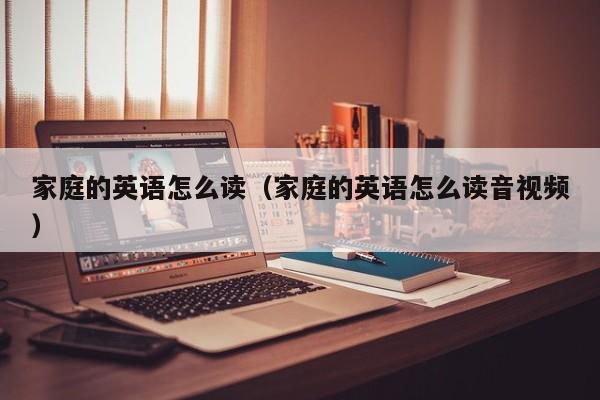 家庭的英语怎么读（家庭的英语怎么读音视频）