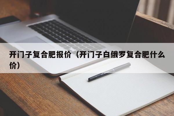 开门子复合肥报价（开门子白俄罗复合肥什么价）