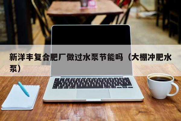 新洋丰复合肥厂做过水泵节能吗（大棚冲肥水泵）