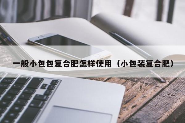 一般小包包复合肥怎样使用（小包装复合肥）