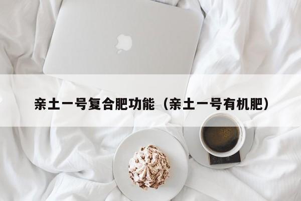亲土一号复合肥功能（亲土一号有机肥）