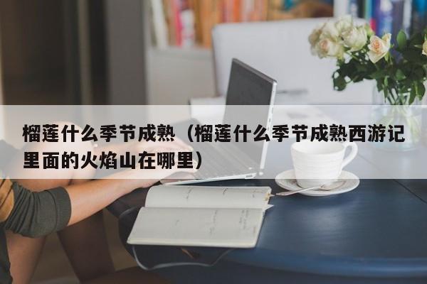 榴莲什么季节成熟（榴莲什么季节成熟西游记里面的火焰山在哪里）