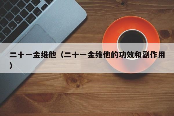 二十一金维他（二十一金维他的功效和副作用）