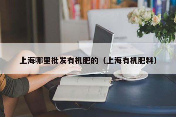 上海哪里批发有机肥的（上海有机肥料）