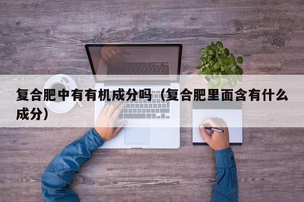 复合肥中有有机成分吗（复合肥里面含有什么成分）
