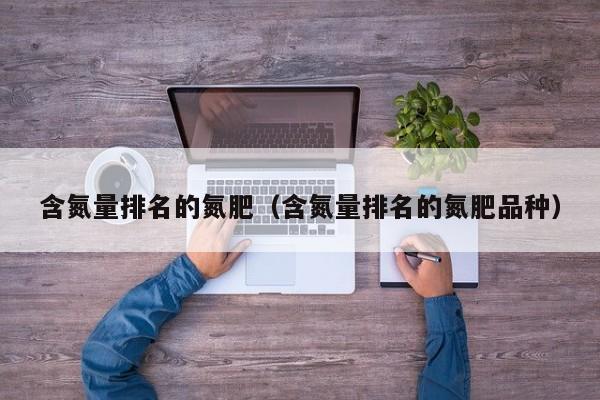 含氮量排名的氮肥（含氮量排名的氮肥品种）