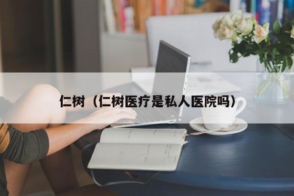 仁树（仁树医疗是私人医院吗）