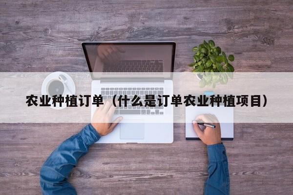 农业种植订单（什么是订单农业种植项目）