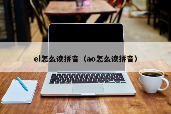 ei怎么读拼音（ao怎么读拼音）