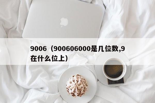 9006（900606000是几位数,9在什么位上）