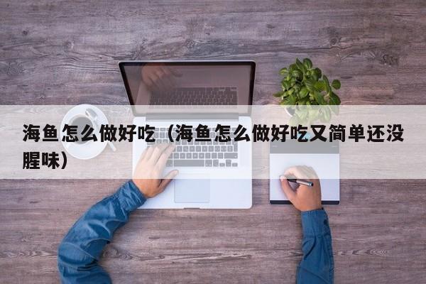 海鱼怎么做好吃（海鱼怎么做好吃又简单还没腥味）