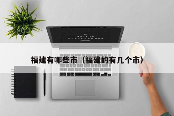 福建有哪些市（福建的有几个市）