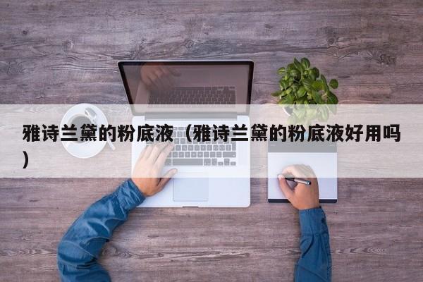 雅诗兰黛的粉底液（雅诗兰黛的粉底液好用吗）