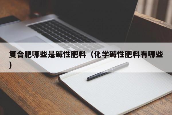 复合肥哪些是碱性肥料（化学碱性肥料有哪些）
