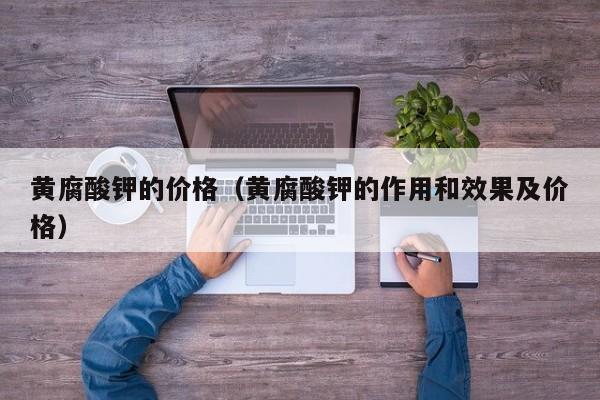 黄腐酸钾的价格（黄腐酸钾的作用和效果及价格）