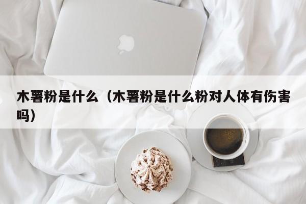 木薯粉是什么（木薯粉是什么粉对人体有伤害吗）