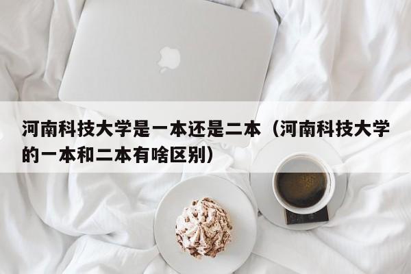 河南科技大学是一本还是二本（河南科技大学的一本和二本有啥区别）