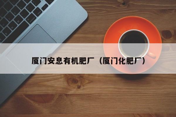 厦门安息有机肥厂（厦门化肥厂）