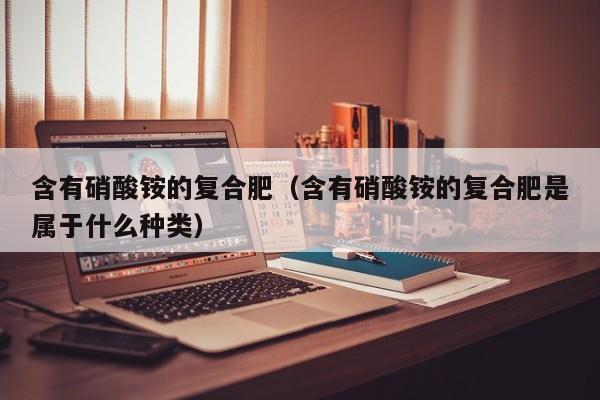 含有硝酸铵的复合肥（含有硝酸铵的复合肥是属于什么种类）