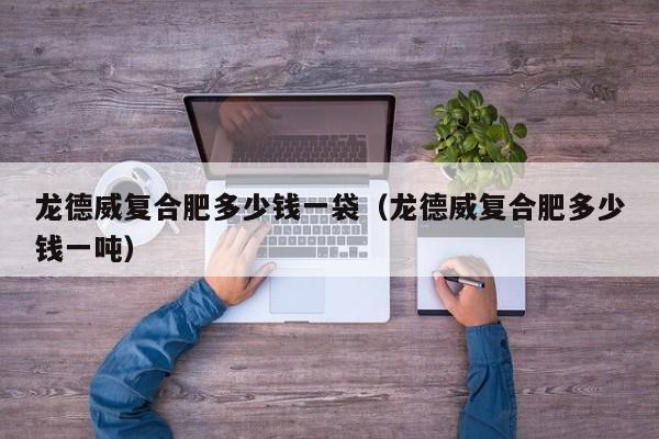 龙德威复合肥多少钱一袋（龙德威复合肥多少钱一吨）