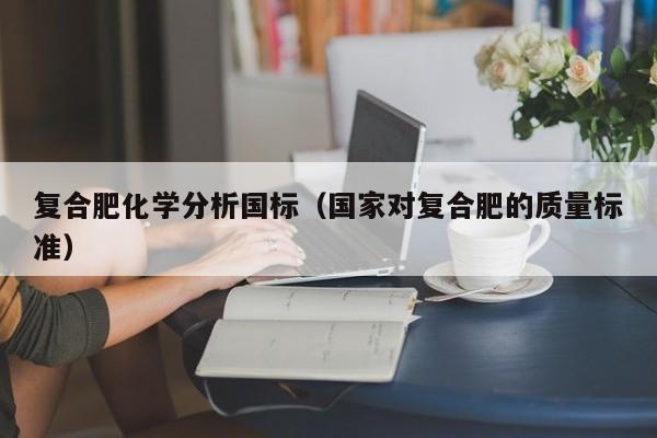 复合肥化学分析国标（国家对复合肥的质量标准）