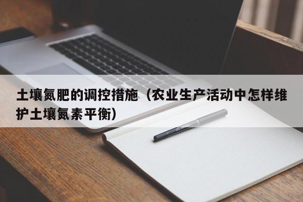 土壤氮肥的调控措施（农业生产活动中怎样维护土壤氮素平衡）
