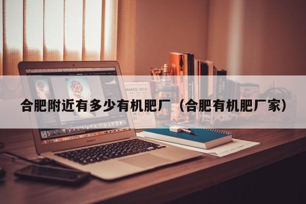 合肥附近有多少有机肥厂（合肥有机肥厂家）